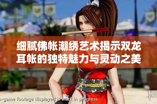 细腻佛帐潮绣艺术揭示双龙耳帐的独特魅力与灵动之美