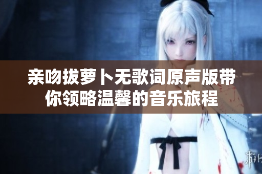 亲吻拔萝卜无歌词原声版带你领略温馨的音乐旅程