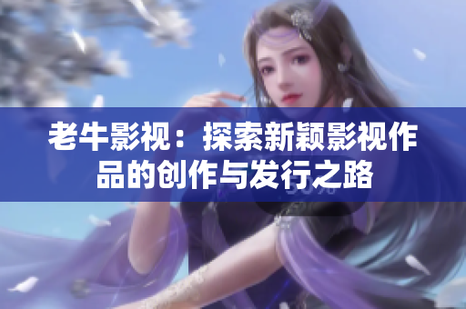 老牛影视：探索新颖影视作品的创作与发行之路