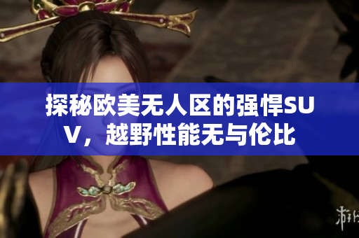 探秘欧美无人区的强悍SUV，越野性能无与伦比