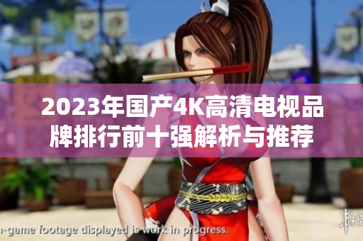 2023年国产4K高清电视品牌排行前十强解析与推荐