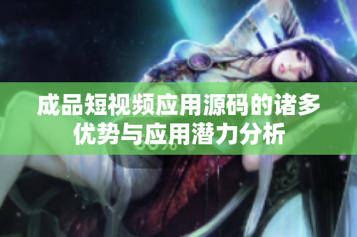 成品短视频应用源码的诸多优势与应用潜力分析