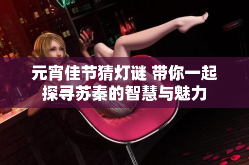 元宵佳节猜灯谜 带你一起探寻苏秦的智慧与魅力