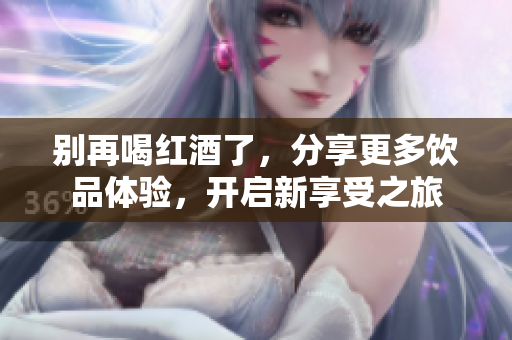 别再喝红酒了，分享更多饮品体验，开启新享受之旅
