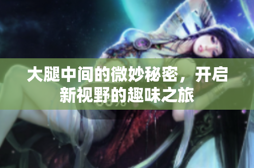 大腿中间的微妙秘密，开启新视野的趣味之旅