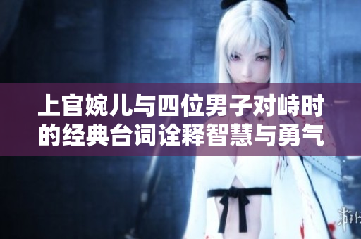 上官婉儿与四位男子对峙时的经典台词诠释智慧与勇气