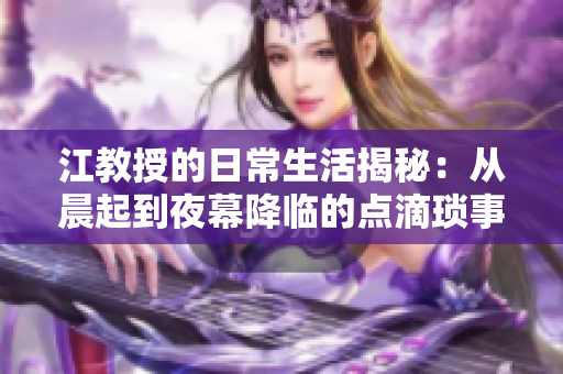 江教授的日常生活揭秘：从晨起到夜幕降临的点滴琐事