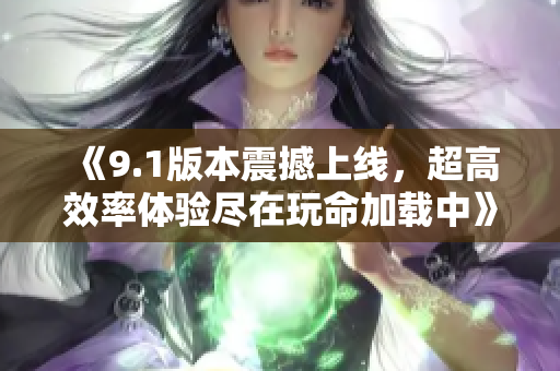 《9.1版本震撼上线，超高效率体验尽在玩命加载中》
