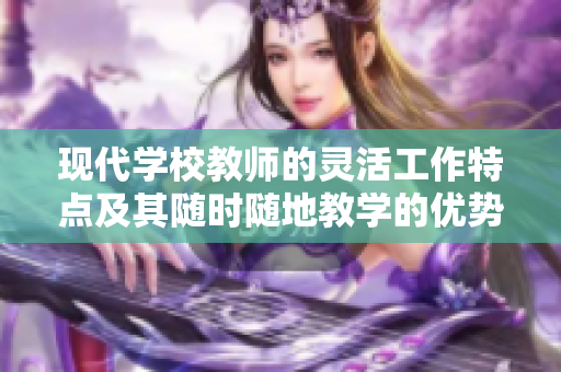 现代学校教师的灵活工作特点及其随时随地教学的优势