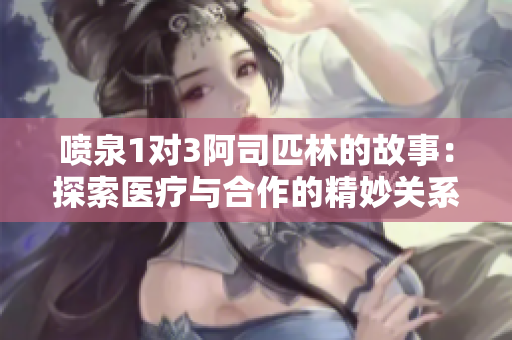 喷泉1对3阿司匹林的故事：探索医疗与合作的精妙关系
