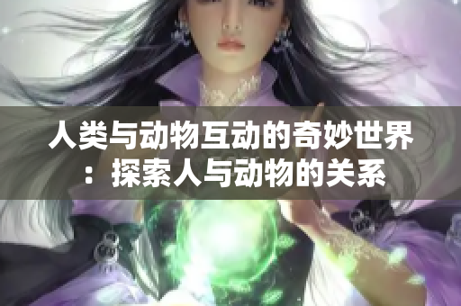 人类与动物互动的奇妙世界：探索人与动物的关系