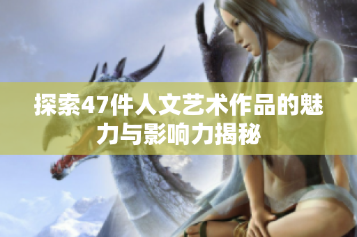 探索47件人文艺术作品的魅力与影响力揭秘