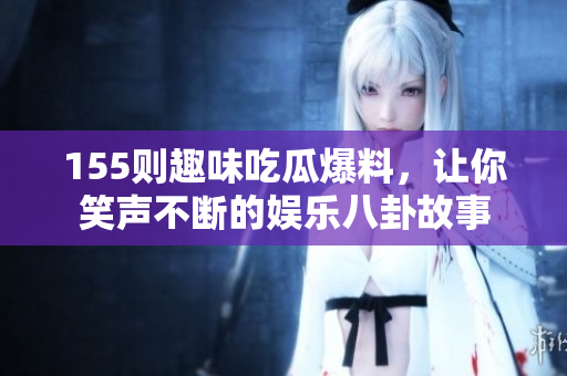 155则趣味吃瓜爆料，让你笑声不断的娱乐八卦故事