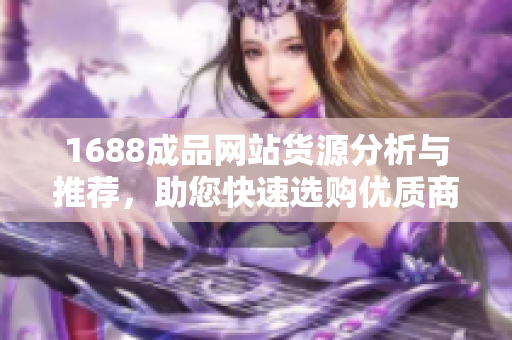 1688成品网站货源分析与推荐，助您快速选购优质商品