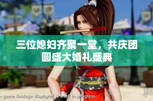三位媳妇齐聚一堂，共庆团圆盛大婚礼盛典