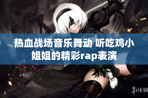 热血战场音乐舞动 听吃鸡小姐姐的精彩rap表演