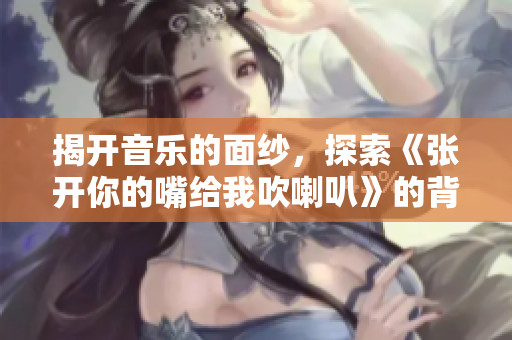 揭开音乐的面纱，探索《张开你的嘴给我吹喇叭》的背后故事