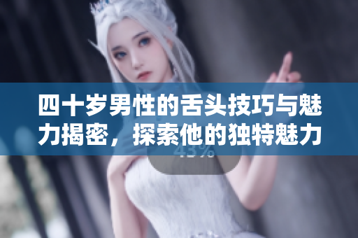 四十岁男性的舌头技巧与魅力揭密，探索他的独特魅力