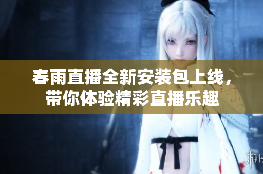 春雨直播全新安装包上线，带你体验精彩直播乐趣