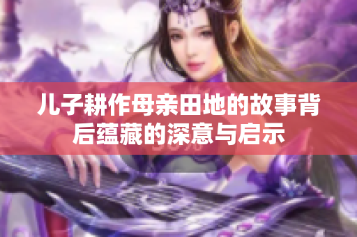 儿子耕作母亲田地的故事背后蕴藏的深意与启示