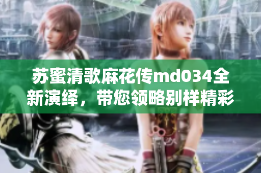 苏蜜清歌麻花传md034全新演绎，带您领略别样精彩故事