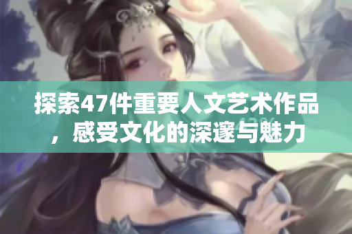 探索47件重要人文艺术作品，感受文化的深邃与魅力