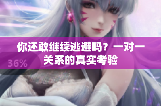 你还敢继续逃避吗？一对一关系的真实考验