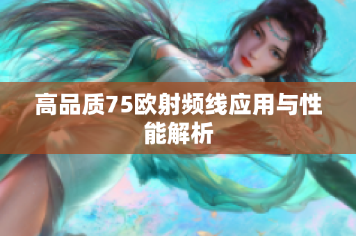 高品质75欧射频线应用与性能解析
