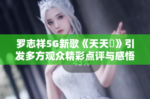 罗志祥5G新歌《天天奭》引发多方观众精彩点评与感悟