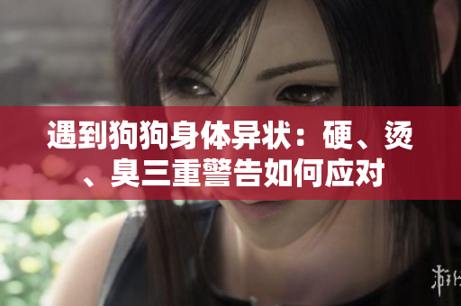 遇到狗狗身体异状：硬、烫、臭三重警告如何应对