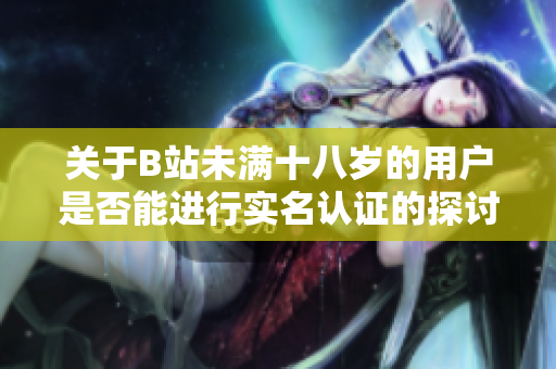 关于B站未满十八岁的用户是否能进行实名认证的探讨