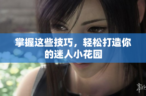 掌握这些技巧，轻松打造你的迷人小花园