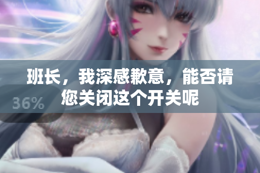 班长，我深感歉意，能否请您关闭这个开关呢