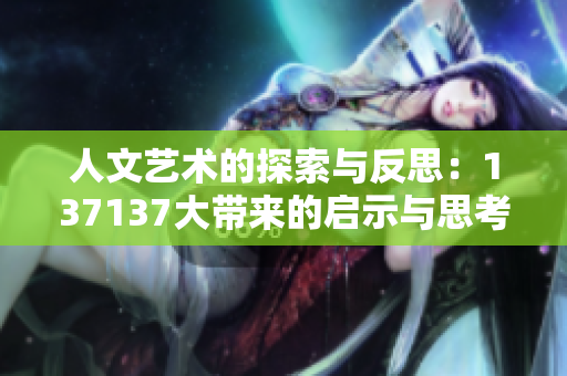 人文艺术的探索与反思：137137大带来的启示与思考