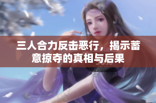 三人合力反击恶行，揭示蓄意掠夺的真相与后果