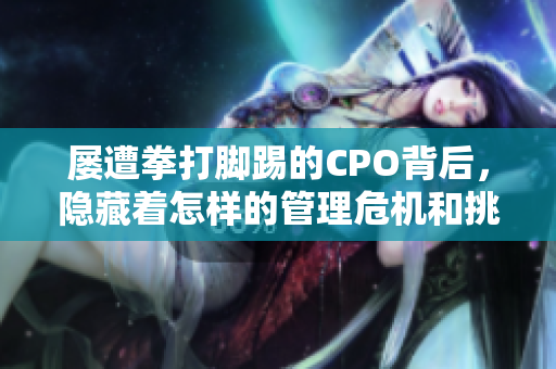 屡遭拳打脚踢的CPO背后，隐藏着怎样的管理危机和挑战