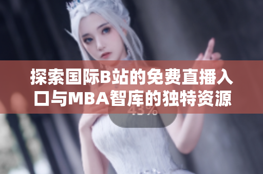 探索国际B站的免费直播入口与MBA智库的独特资源