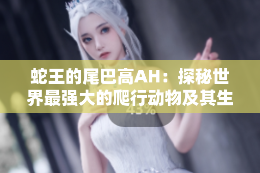 蛇王的尾巴高AH：探秘世界最强大的爬行动物及其生态特点