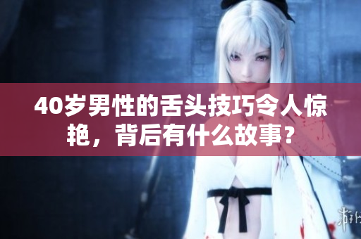 40岁男性的舌头技巧令人惊艳，背后有什么故事？