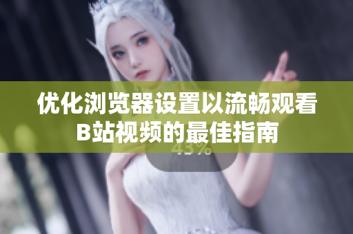 优化浏览器设置以流畅观看B站视频的最佳指南