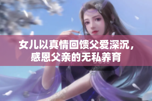 女儿以真情回馈父爱深沉，感恩父亲的无私养育