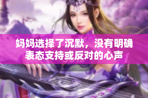 妈妈选择了沉默，没有明确表态支持或反对的心声