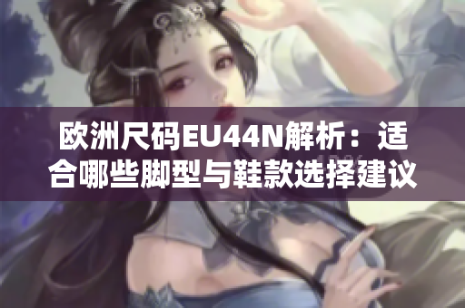 欧洲尺码EU44N解析：适合哪些脚型与鞋款选择建议