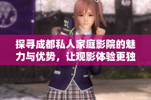探寻成都私人家庭影院的魅力与优势，让观影体验更独特