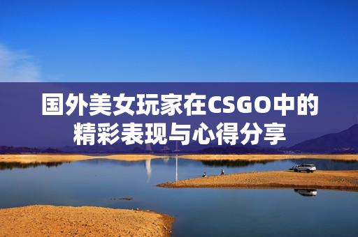 国外美女玩家在CSGO中的精彩表现与心得分享
