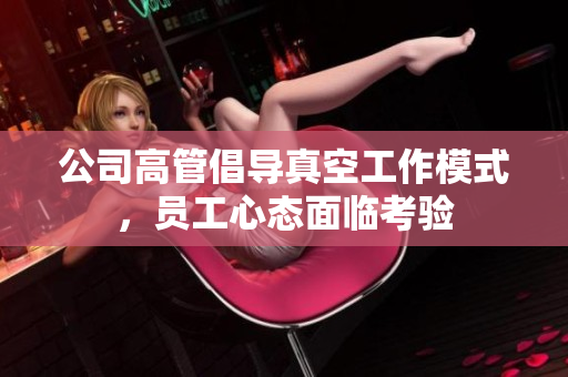 公司高管倡导真空工作模式，员工心态面临考验