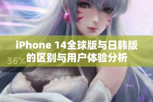 iPhone 14全球版与日韩版的区别与用户体验分析