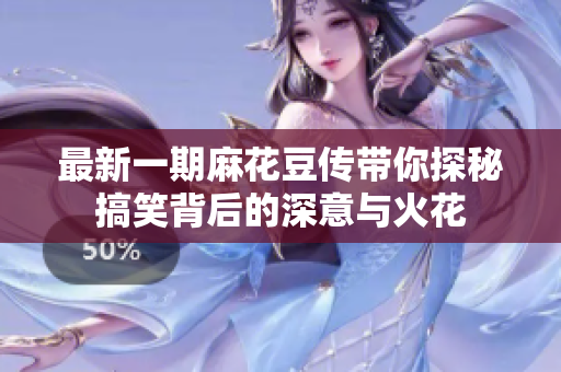 最新一期麻花豆传带你探秘搞笑背后的深意与火花