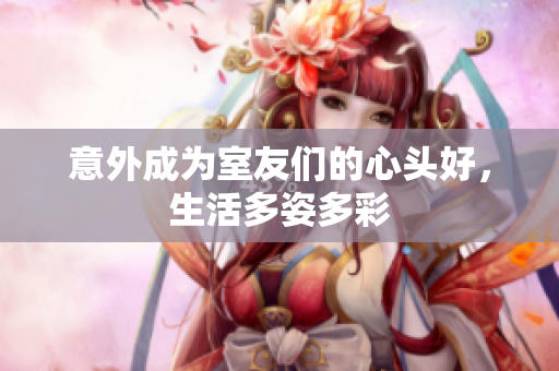 意外成为室友们的心头好，生活多姿多彩