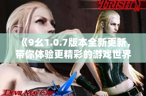 《9幺1.0.7版本全新更新，带你体验更精彩的游戏世界》